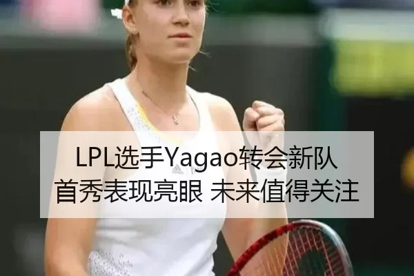 LPL选手Yagao转会新队首秀表现亮眼 未来值得关注