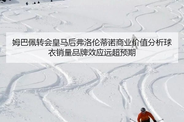 姆巴佩转会皇马后弗洛伦蒂诺商业价值分析球衣销量品牌效应远超预期